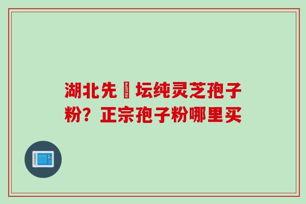 湖北先秾坛纯灵芝孢子粉？正宗孢子粉哪里买