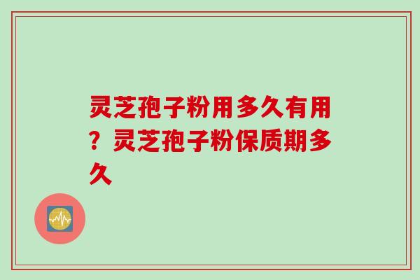 灵芝孢子粉用多久有用？灵芝孢子粉保质期多久