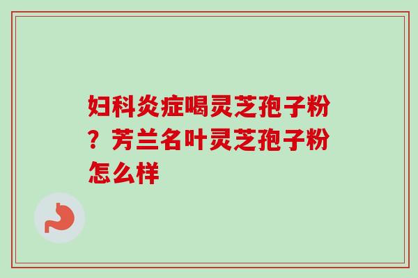 喝灵芝孢子粉?芳兰名叶灵芝孢子粉怎么样 喝灵芝孢子粉?芳兰名叶灵芝孢子粉怎么样