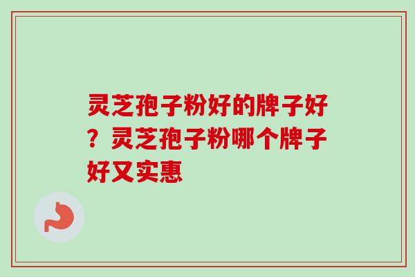 灵芝孢子粉好的牌子好?灵芝孢子粉哪个牌子好又实惠 灵芝孢子粉好的牌子好?灵芝孢子粉哪个牌子好又实惠