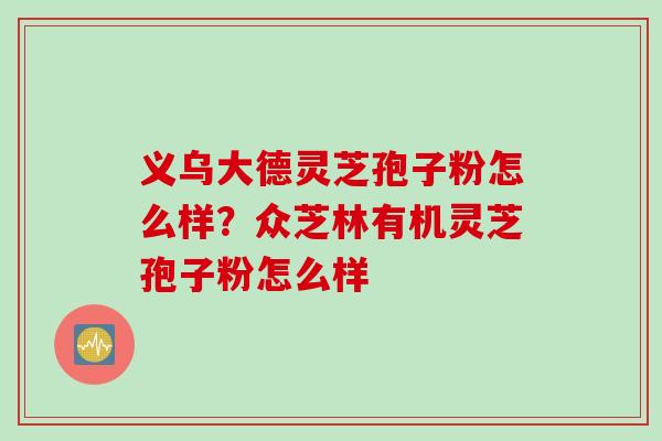 义乌大德灵芝孢子粉怎么样？众芝林有机灵芝孢子粉怎么样