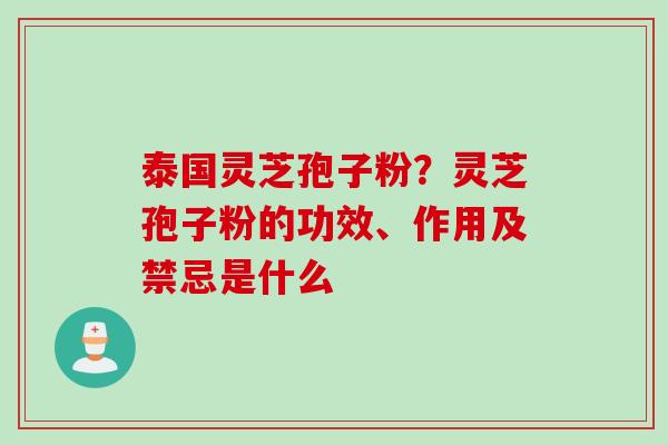 泰国灵芝孢子粉？灵芝孢子粉的功效、作用及禁忌是什么