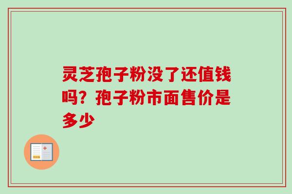 灵芝孢子粉没了还值钱吗？孢子粉市面售价是多少