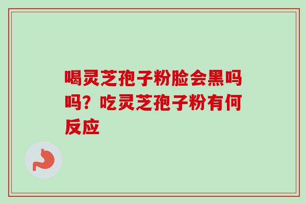 喝灵芝孢子粉脸会黑吗吗？吃灵芝孢子粉有何反应