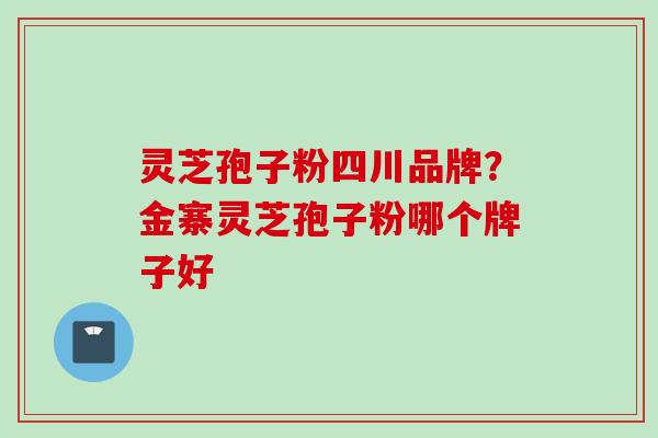 灵芝孢子粉四川品牌?金寨灵芝孢子粉哪个牌子好 灵芝孢子粉四川品牌?金寨灵芝孢子粉哪个牌子好