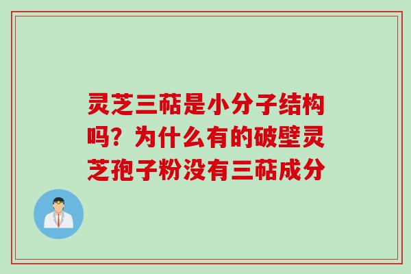 灵芝三萜是小分子结构吗？为什么有的破壁灵芝孢子粉没有三萜成分