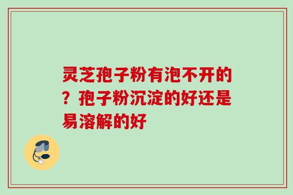 灵芝孢子粉有泡不开的？孢子粉沉淀的好还是易溶解的好