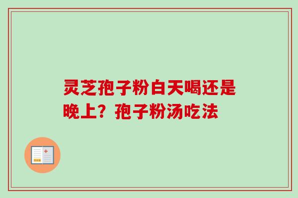 灵芝孢子粉白天喝还是晚上？孢子粉汤吃法
