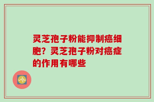 灵芝孢子粉能抑制癌细胞？灵芝孢子粉对癌症的作用有哪些