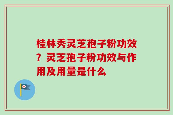 桂林秀灵芝孢子粉功效？灵芝孢子粉功效与作用及用量是什么