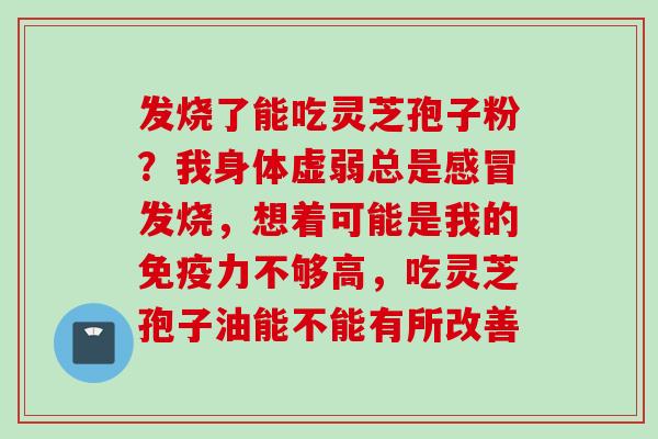 发烧了能吃灵芝孢子粉？我身体虚弱总是感冒发烧，想着可能是我的免疫力不够高，吃灵芝孢子油能不能有所改善