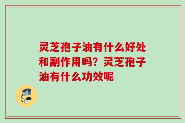 灵芝孢子油有什么好处和副作用吗？灵芝孢子油有什么功效呢