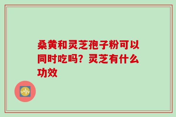 桑黄和灵芝孢子粉可以同时吃吗？灵芝有什么功效