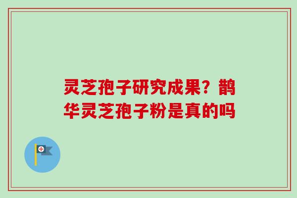 灵芝孢子研究成果？鹊华灵芝孢子粉是真的吗