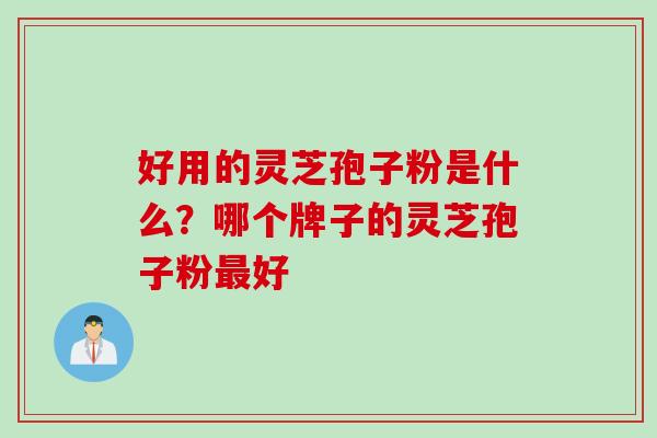 好用的灵芝孢子粉是什么？哪个牌子的灵芝孢子粉最好