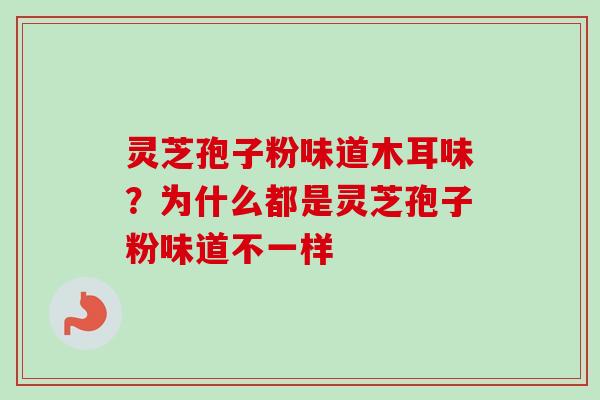 灵芝孢子粉味道木耳味？为什么都是灵芝孢子粉味道不一样