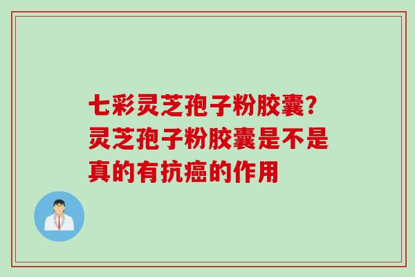 七彩灵芝孢子粉胶囊？灵芝孢子粉胶囊是不是真的有抗癌的作用