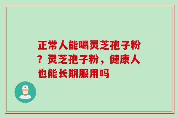 正常人能喝灵芝孢子粉？灵芝孢子粉，健康人也能长期服用吗