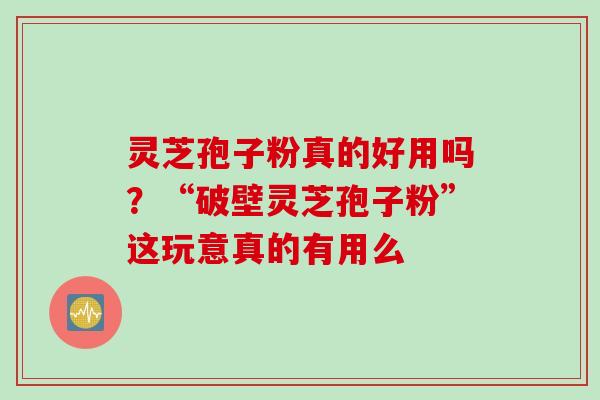 灵芝孢子粉真的好用吗？“破壁灵芝孢子粉”这玩意真的有用么