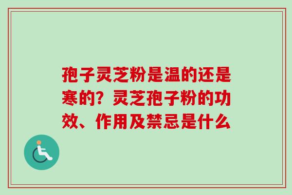 孢子灵芝粉是温的还是寒的？灵芝孢子粉的功效、作用及禁忌是什么
