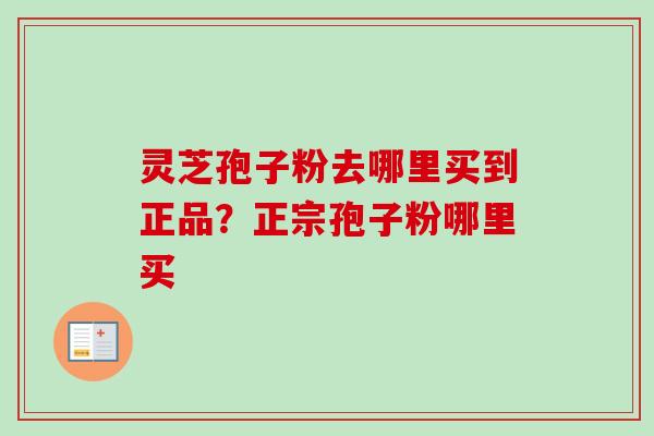 灵芝孢子粉去哪里买到正品？正宗孢子粉哪里买