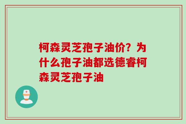 柯森灵芝孢子油价？为什么孢子油都选德睿柯森灵芝孢子油