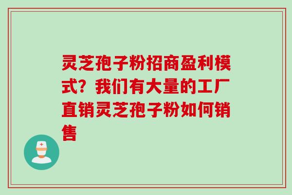 灵芝孢子粉招商盈利模式？我们有大量的工厂直销灵芝孢子粉如何销售
