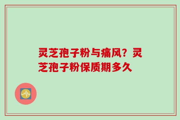 灵芝孢子粉与痛风？灵芝孢子粉保质期多久