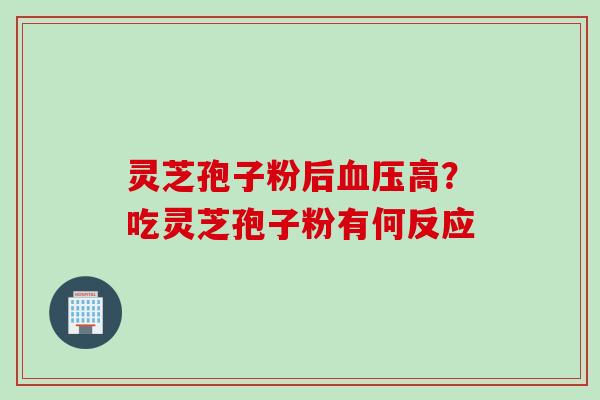 灵芝孢子粉后血压高？吃灵芝孢子粉有何反应