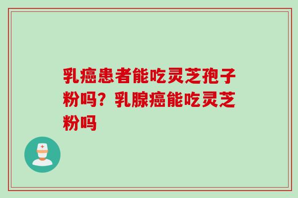 乳癌患者能吃灵芝孢子粉吗？乳腺癌能吃灵芝粉吗