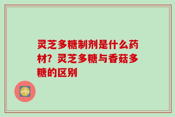 灵芝多糖制剂是什么药材？灵芝多糖与香菇多糖的区别