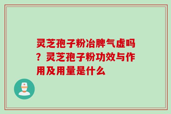 灵芝孢子粉冶脾气虚吗？灵芝孢子粉功效与作用及用量是什么