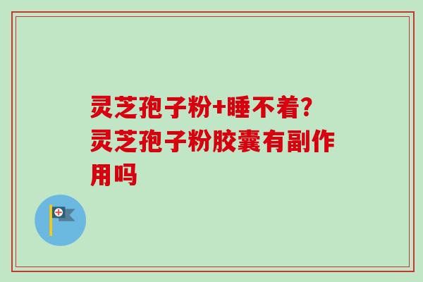 灵芝孢子粉+睡不着？灵芝孢子粉胶囊有副作用吗