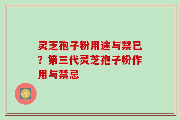 灵芝孢子粉用途与禁已？第三代灵芝孢子粉作用与禁忌