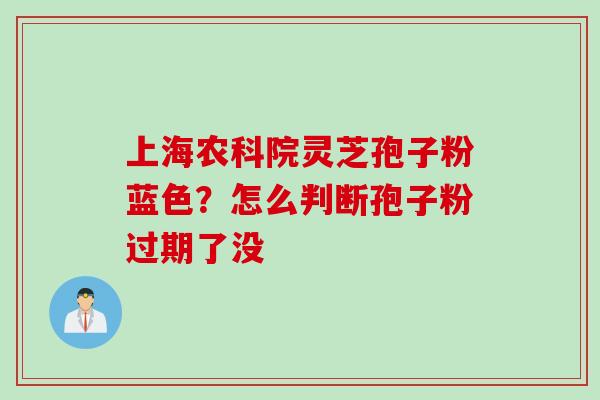 上海农科院灵芝孢子粉蓝色？怎么判断孢子粉过期了没