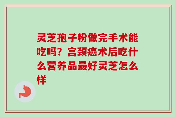 灵芝孢子粉做完手术能吃吗？宫颈癌术后吃什么营养品最好灵芝怎么样