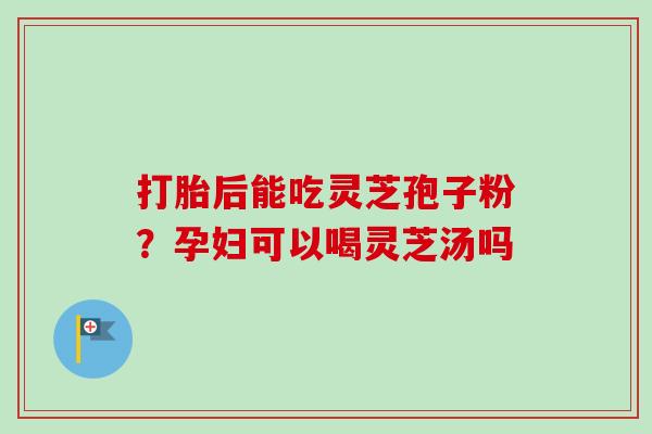 打胎后能吃灵芝孢子粉？孕妇可以喝灵芝汤吗