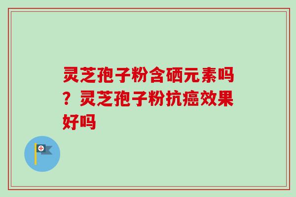 灵芝孢子粉含硒元素吗？灵芝孢子粉抗癌效果好吗