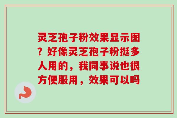 灵芝孢子粉效果显示图？好像灵芝孢子粉挺多人用的，我同事说也很方便服用，效果可以吗