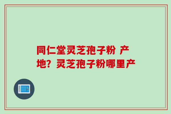 同仁堂灵芝孢子粉 产地？灵芝孢子粉哪里产