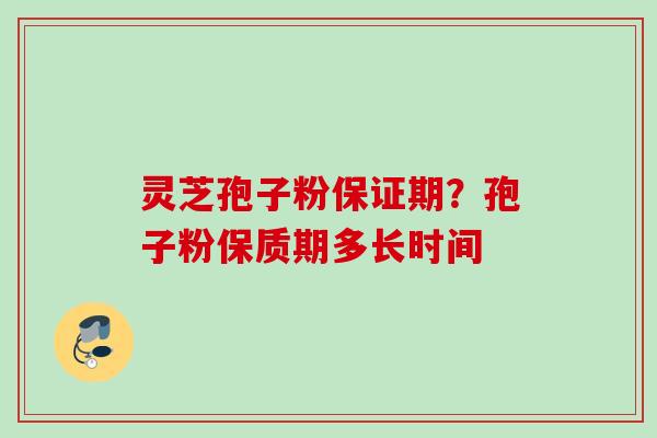 灵芝孢子粉保证期？孢子粉保质期多长时间