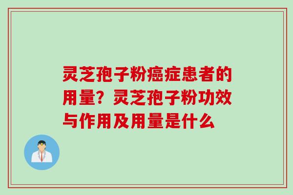 灵芝孢子粉癌症患者的用量？灵芝孢子粉功效与作用及用量是什么