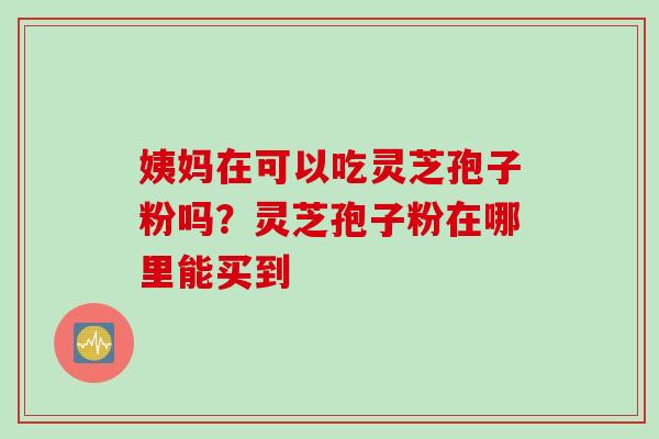 姨妈在可以吃灵芝孢子粉吗？灵芝孢子粉在哪里能买到