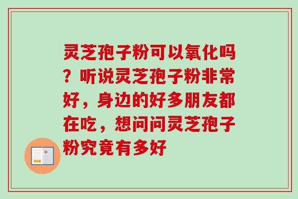 灵芝孢子粉可以氧化吗？听说灵芝孢子粉非常好，身边的好多朋友都在吃，想问问灵芝孢子粉究竟有多好