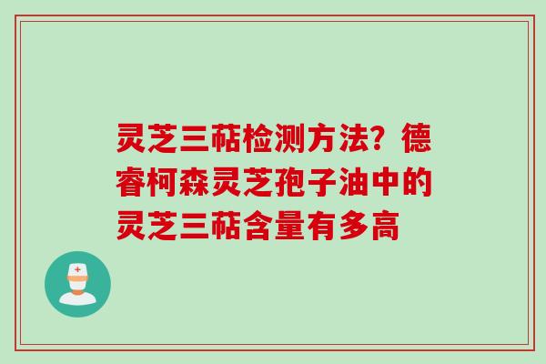 灵芝三萜检测方法？德睿柯森灵芝孢子油中的灵芝三萜含量有多高