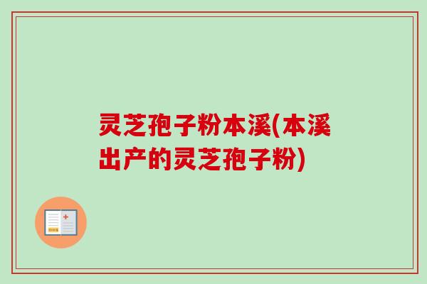 灵芝孢子粉本溪(本溪出产的灵芝孢子粉)