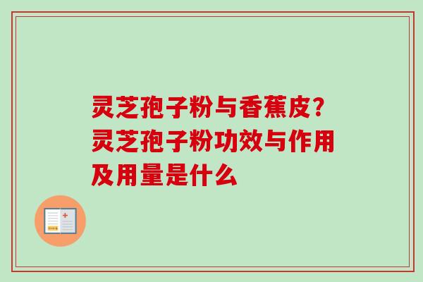 灵芝孢子粉与香蕉皮？灵芝孢子粉功效与作用及用量是什么