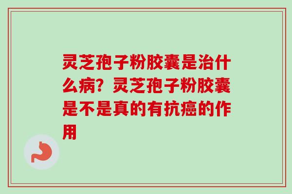 灵芝孢子粉胶囊是什么?灵芝孢子粉胶囊是不是真的有抗的作用 灵芝孢子粉胶囊是什么?灵芝孢子粉胶囊是不是真的有抗的作用