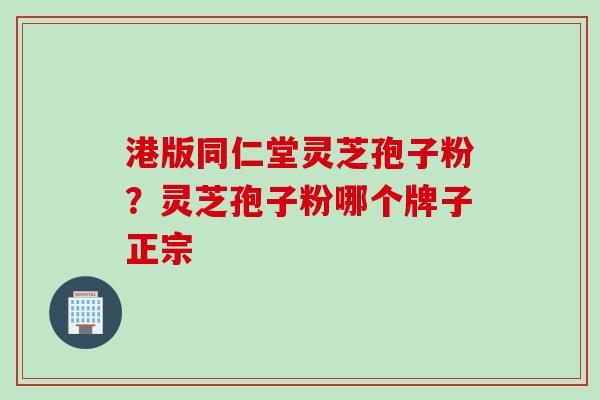 港版同仁堂灵芝孢子粉？灵芝孢子粉哪个牌子正宗