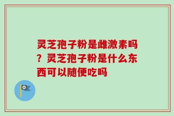 灵芝孢子粉是雌激素吗？灵芝孢子粉是什么东西可以随便吃吗